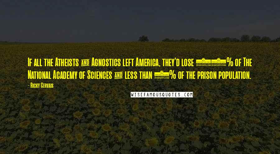 Ricky Gervais Quotes: If all the Atheists & Agnostics left America, they'd lose 93% of The National Academy of Sciences & less than 1% of the prison population.