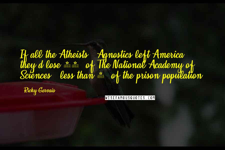 Ricky Gervais Quotes: If all the Atheists & Agnostics left America, they'd lose 93% of The National Academy of Sciences & less than 1% of the prison population.