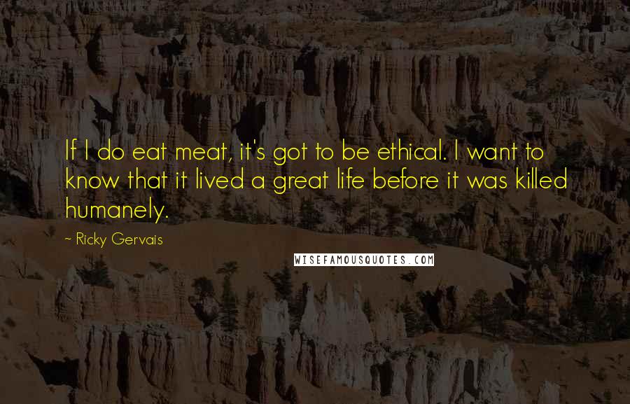 Ricky Gervais Quotes: If I do eat meat, it's got to be ethical. I want to know that it lived a great life before it was killed humanely.