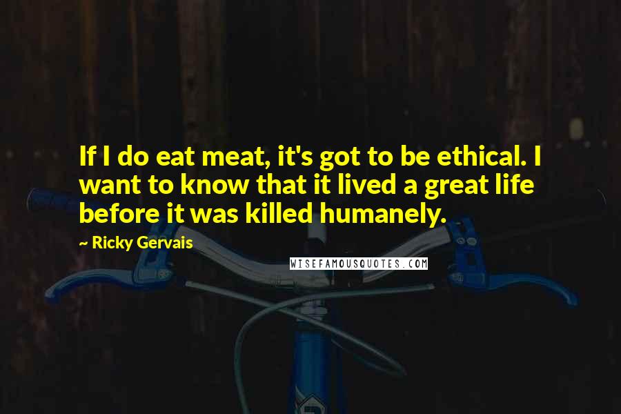 Ricky Gervais Quotes: If I do eat meat, it's got to be ethical. I want to know that it lived a great life before it was killed humanely.