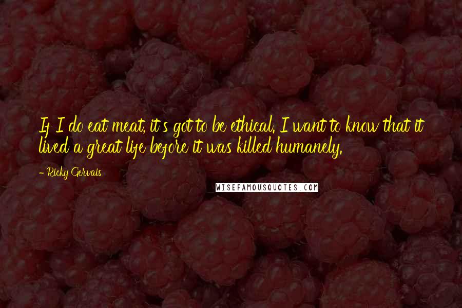 Ricky Gervais Quotes: If I do eat meat, it's got to be ethical. I want to know that it lived a great life before it was killed humanely.