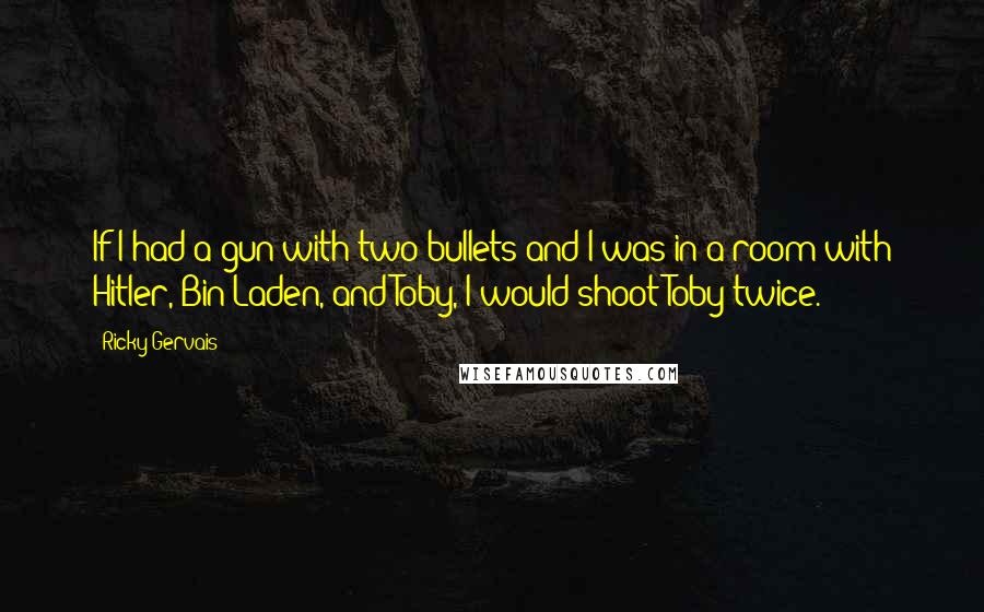 Ricky Gervais Quotes: If I had a gun with two bullets and I was in a room with Hitler, Bin Laden, and Toby, I would shoot Toby twice.