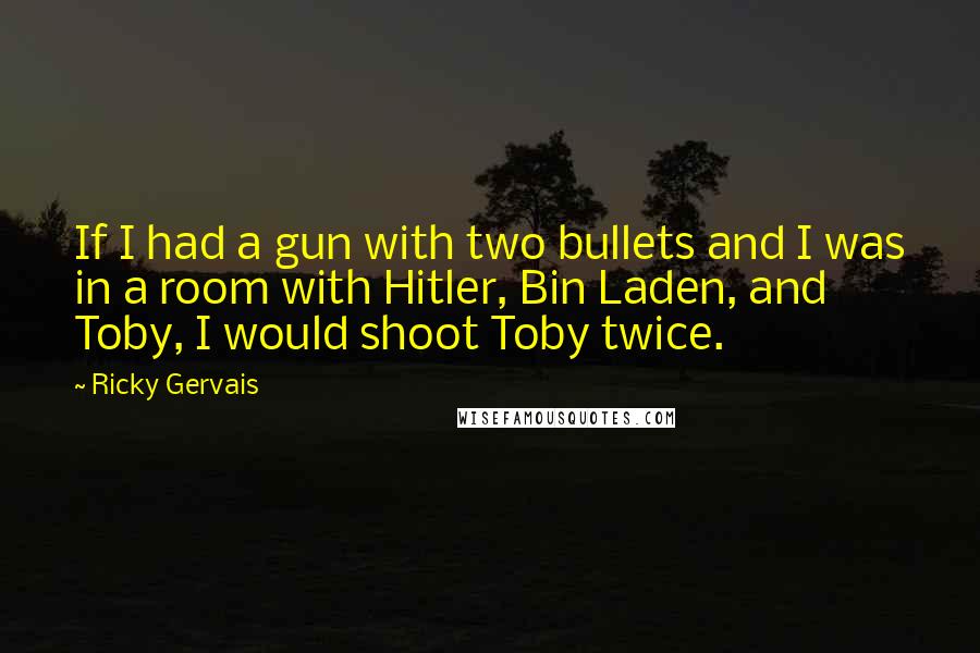 Ricky Gervais Quotes: If I had a gun with two bullets and I was in a room with Hitler, Bin Laden, and Toby, I would shoot Toby twice.