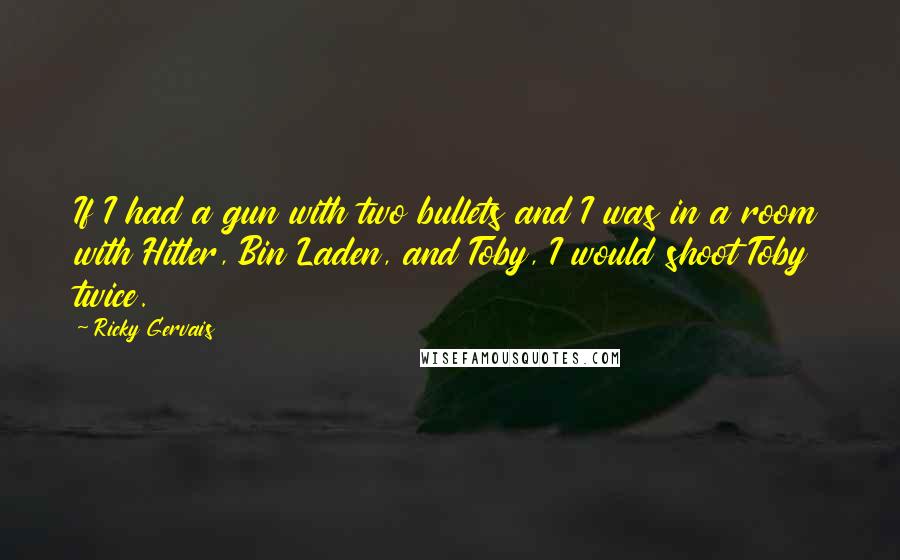 Ricky Gervais Quotes: If I had a gun with two bullets and I was in a room with Hitler, Bin Laden, and Toby, I would shoot Toby twice.