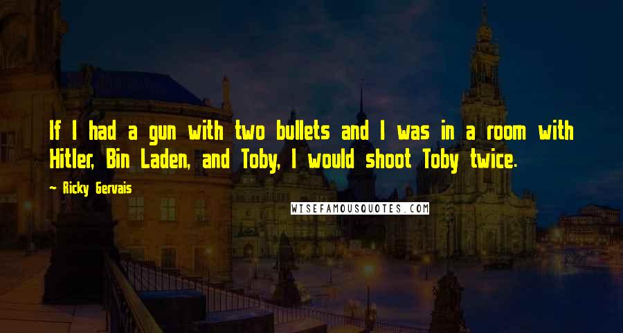 Ricky Gervais Quotes: If I had a gun with two bullets and I was in a room with Hitler, Bin Laden, and Toby, I would shoot Toby twice.