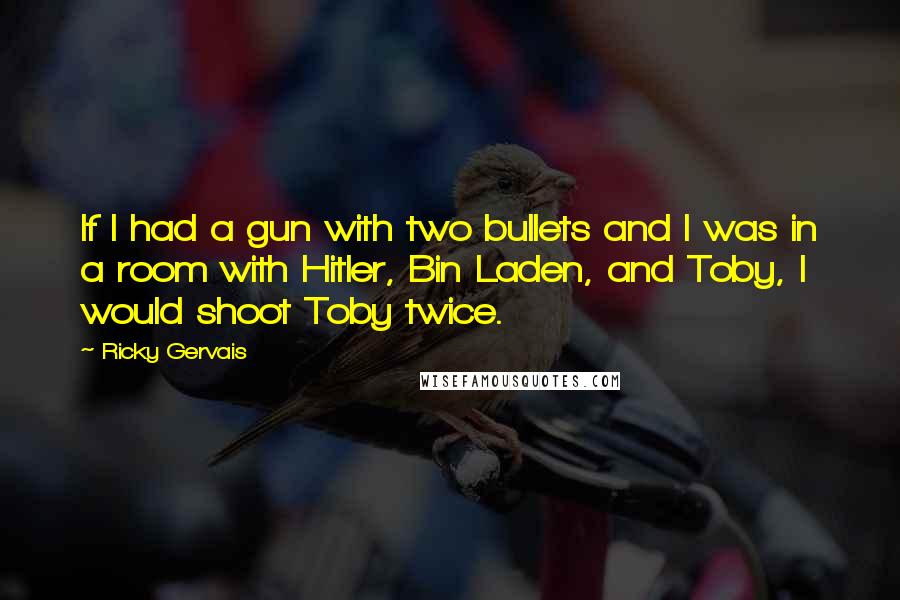 Ricky Gervais Quotes: If I had a gun with two bullets and I was in a room with Hitler, Bin Laden, and Toby, I would shoot Toby twice.