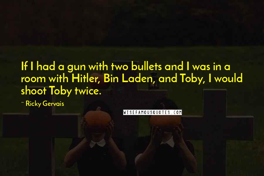 Ricky Gervais Quotes: If I had a gun with two bullets and I was in a room with Hitler, Bin Laden, and Toby, I would shoot Toby twice.