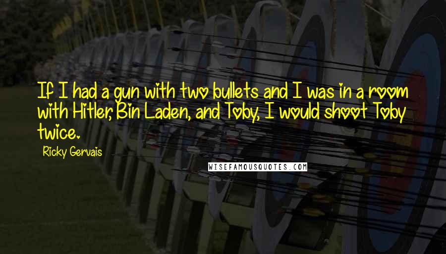 Ricky Gervais Quotes: If I had a gun with two bullets and I was in a room with Hitler, Bin Laden, and Toby, I would shoot Toby twice.