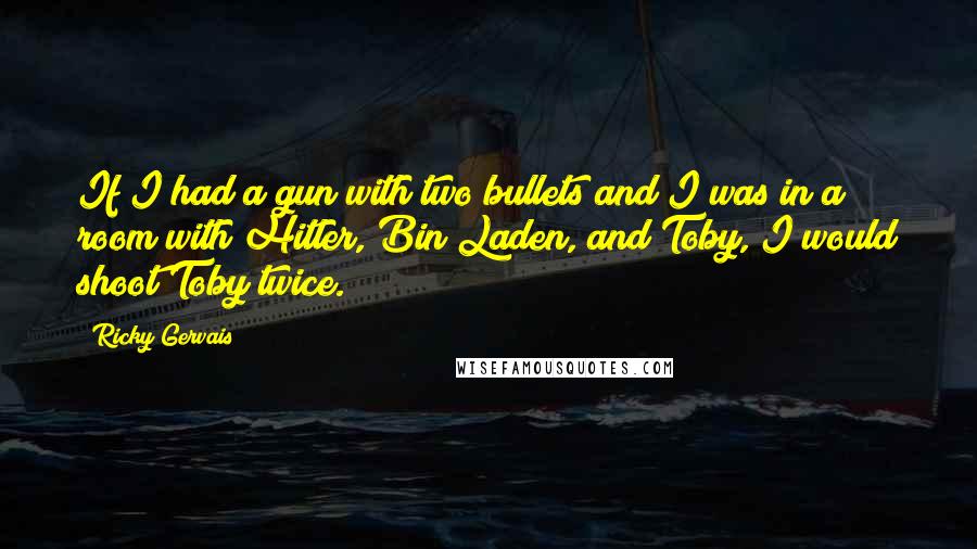 Ricky Gervais Quotes: If I had a gun with two bullets and I was in a room with Hitler, Bin Laden, and Toby, I would shoot Toby twice.