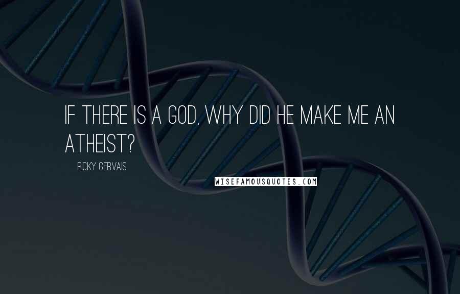 Ricky Gervais Quotes: If there is a God, why did he make me an atheist?