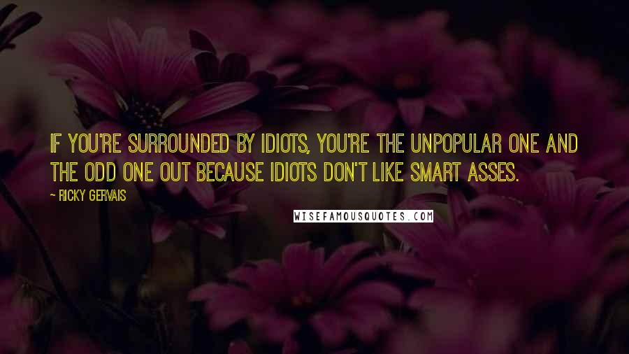 Ricky Gervais Quotes: If you're surrounded by idiots, you're the unpopular one and the odd one out because idiots don't like smart asses.