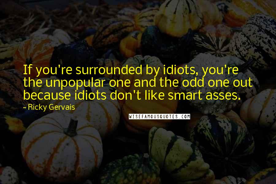 Ricky Gervais Quotes: If you're surrounded by idiots, you're the unpopular one and the odd one out because idiots don't like smart asses.