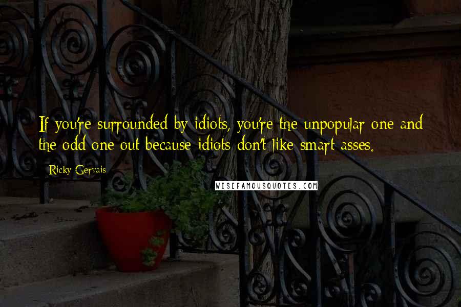 Ricky Gervais Quotes: If you're surrounded by idiots, you're the unpopular one and the odd one out because idiots don't like smart asses.