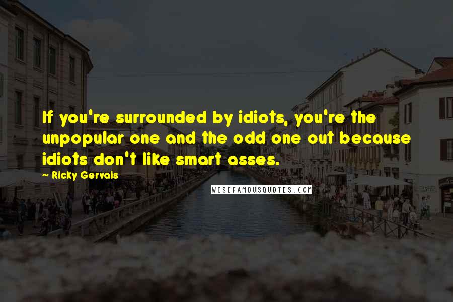 Ricky Gervais Quotes: If you're surrounded by idiots, you're the unpopular one and the odd one out because idiots don't like smart asses.