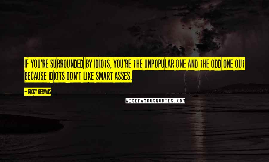 Ricky Gervais Quotes: If you're surrounded by idiots, you're the unpopular one and the odd one out because idiots don't like smart asses.