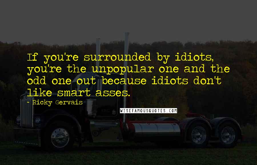 Ricky Gervais Quotes: If you're surrounded by idiots, you're the unpopular one and the odd one out because idiots don't like smart asses.