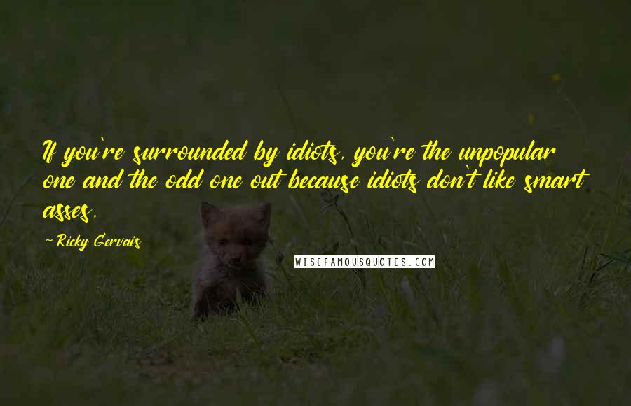 Ricky Gervais Quotes: If you're surrounded by idiots, you're the unpopular one and the odd one out because idiots don't like smart asses.