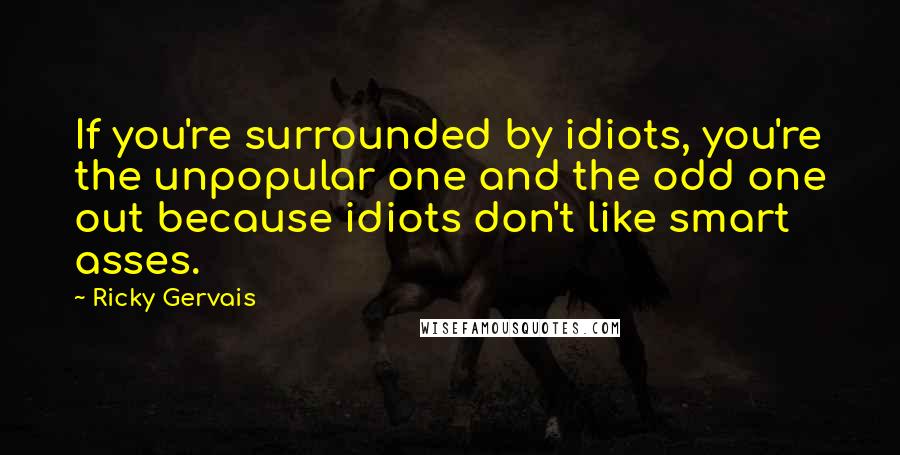 Ricky Gervais Quotes: If you're surrounded by idiots, you're the unpopular one and the odd one out because idiots don't like smart asses.