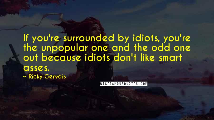 Ricky Gervais Quotes: If you're surrounded by idiots, you're the unpopular one and the odd one out because idiots don't like smart asses.