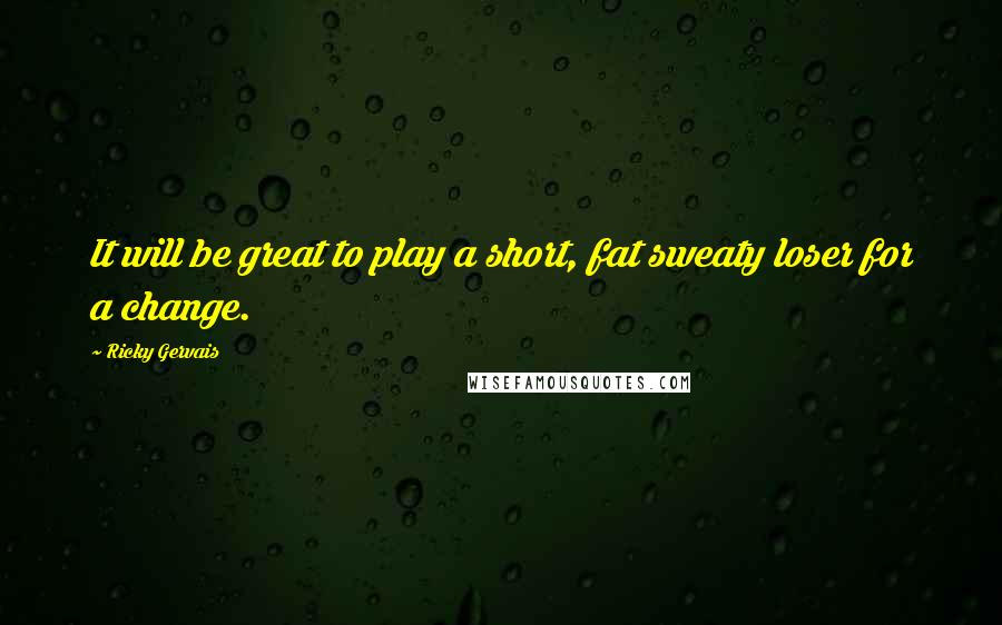 Ricky Gervais Quotes: It will be great to play a short, fat sweaty loser for a change.