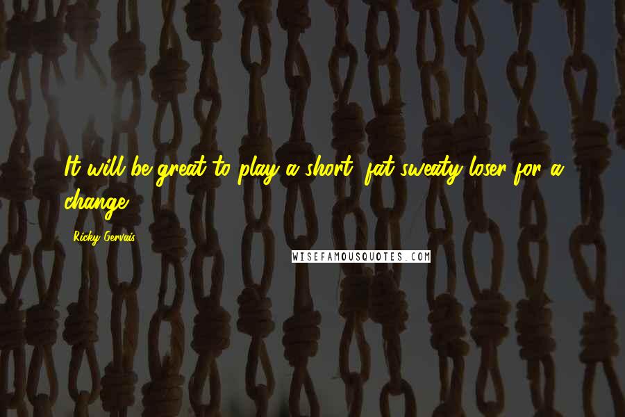 Ricky Gervais Quotes: It will be great to play a short, fat sweaty loser for a change.