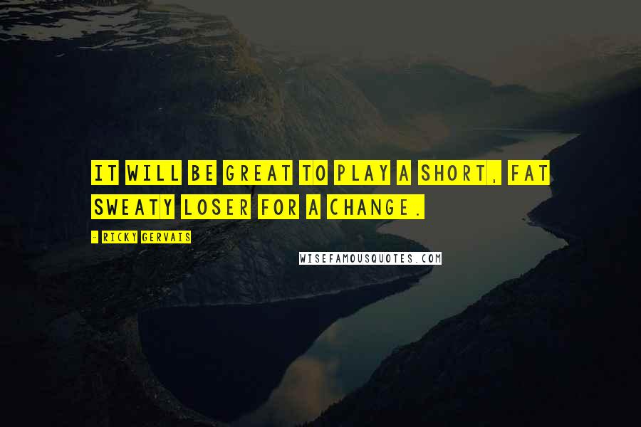 Ricky Gervais Quotes: It will be great to play a short, fat sweaty loser for a change.