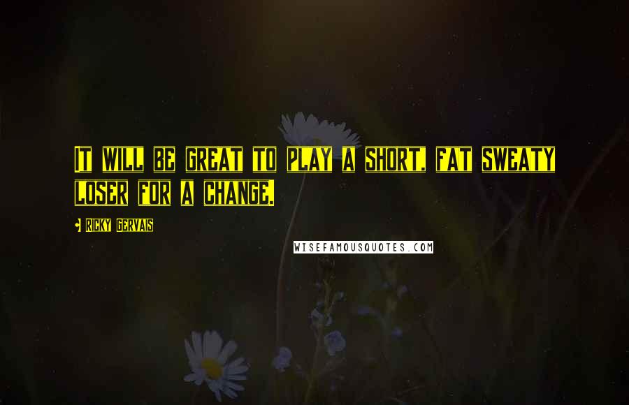 Ricky Gervais Quotes: It will be great to play a short, fat sweaty loser for a change.