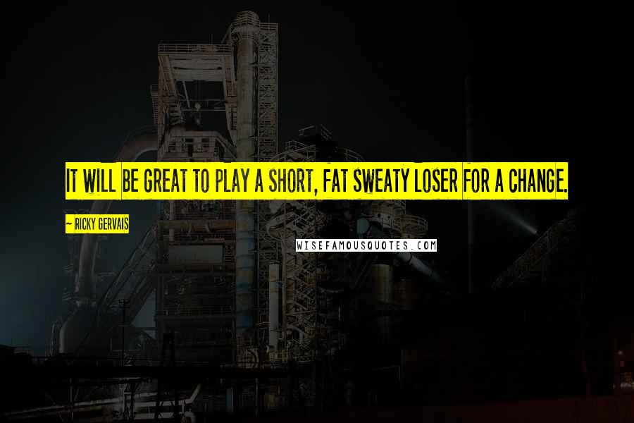 Ricky Gervais Quotes: It will be great to play a short, fat sweaty loser for a change.