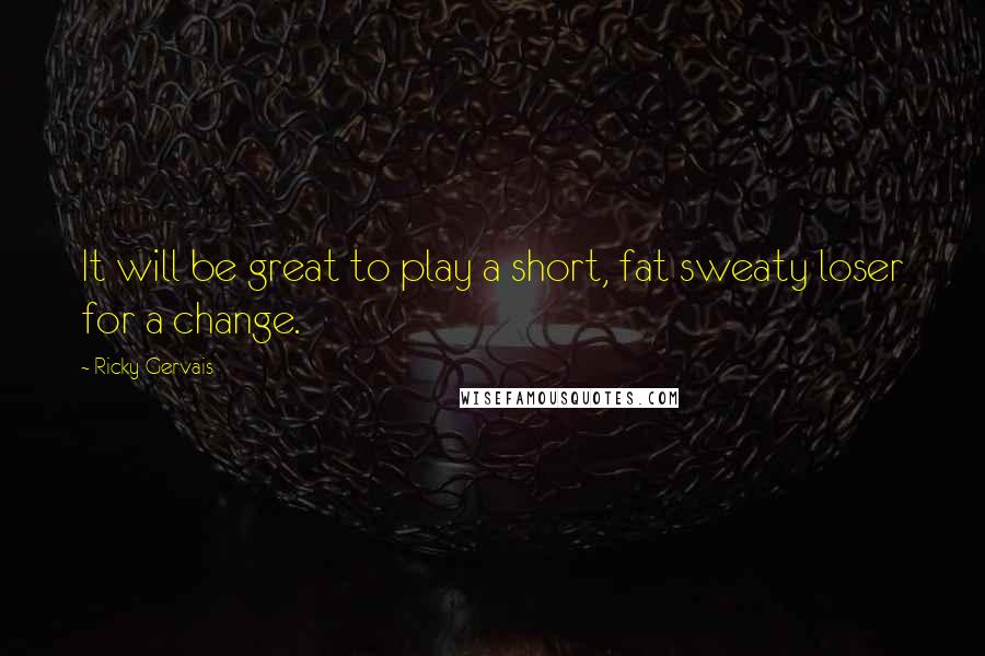 Ricky Gervais Quotes: It will be great to play a short, fat sweaty loser for a change.