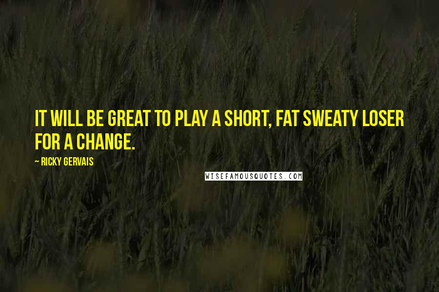 Ricky Gervais Quotes: It will be great to play a short, fat sweaty loser for a change.