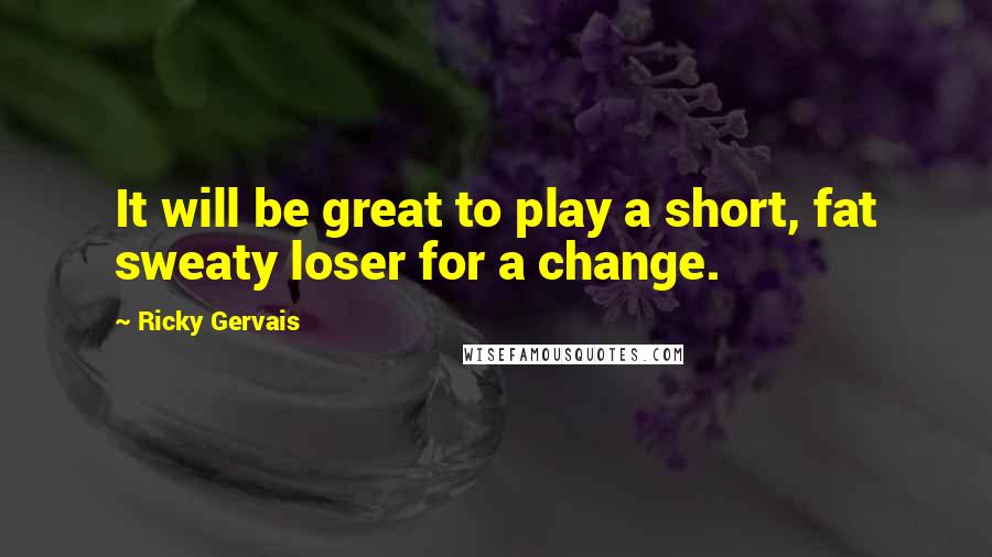 Ricky Gervais Quotes: It will be great to play a short, fat sweaty loser for a change.