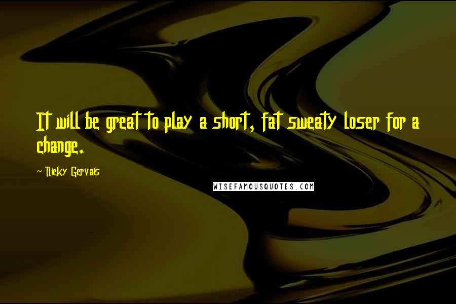 Ricky Gervais Quotes: It will be great to play a short, fat sweaty loser for a change.