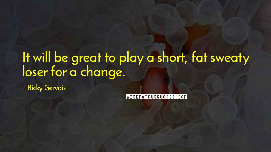 Ricky Gervais Quotes: It will be great to play a short, fat sweaty loser for a change.
