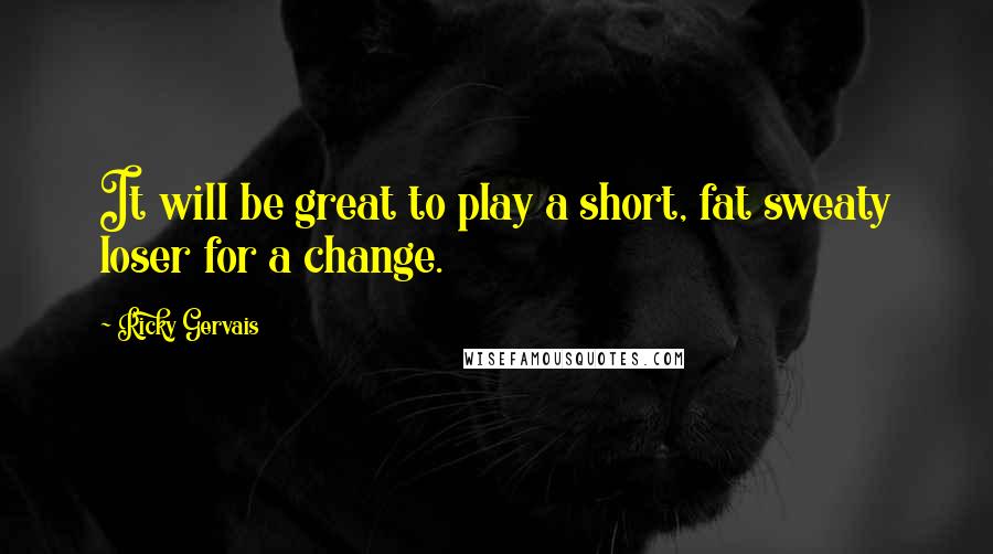 Ricky Gervais Quotes: It will be great to play a short, fat sweaty loser for a change.