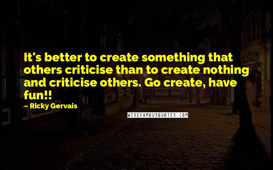 Ricky Gervais Quotes: It's better to create something that others criticise than to create nothing and criticise others. Go create, have fun!!