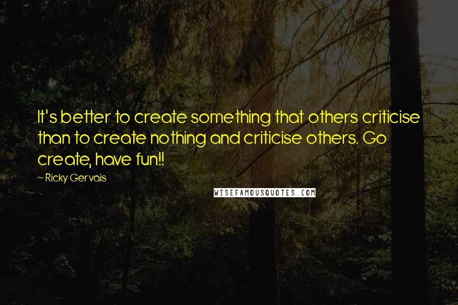 Ricky Gervais Quotes: It's better to create something that others criticise than to create nothing and criticise others. Go create, have fun!!