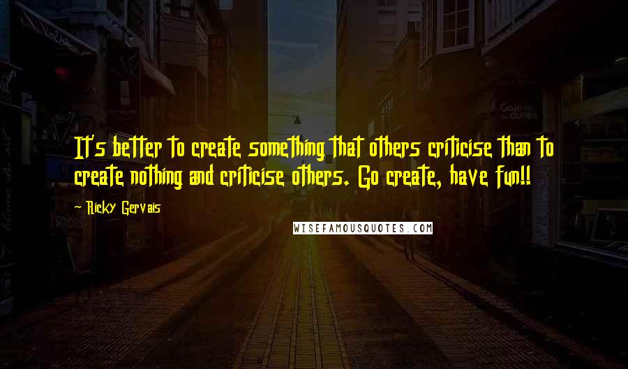 Ricky Gervais Quotes: It's better to create something that others criticise than to create nothing and criticise others. Go create, have fun!!