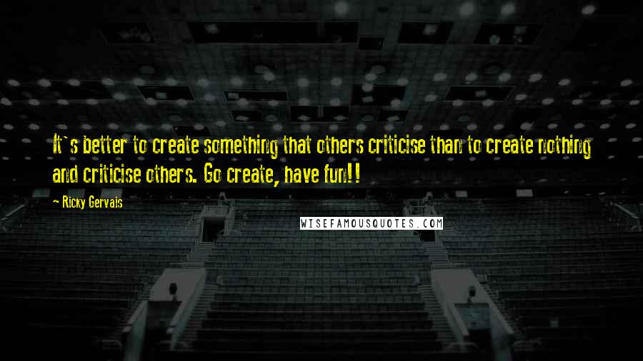 Ricky Gervais Quotes: It's better to create something that others criticise than to create nothing and criticise others. Go create, have fun!!