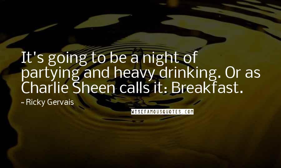 Ricky Gervais Quotes: It's going to be a night of partying and heavy drinking. Or as Charlie Sheen calls it: Breakfast.