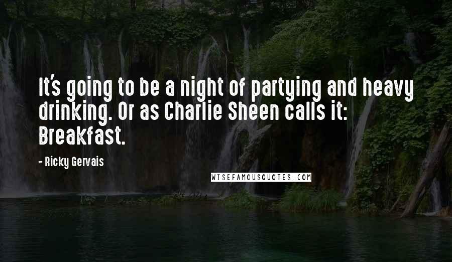 Ricky Gervais Quotes: It's going to be a night of partying and heavy drinking. Or as Charlie Sheen calls it: Breakfast.