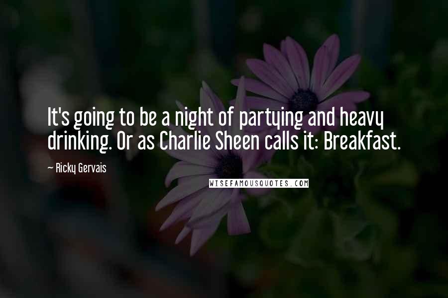 Ricky Gervais Quotes: It's going to be a night of partying and heavy drinking. Or as Charlie Sheen calls it: Breakfast.