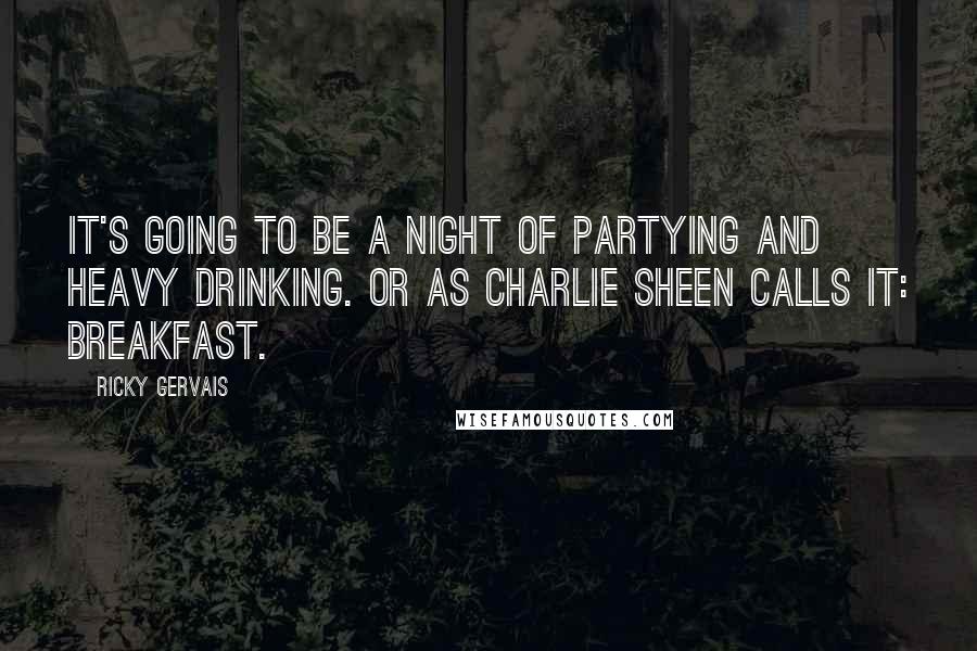 Ricky Gervais Quotes: It's going to be a night of partying and heavy drinking. Or as Charlie Sheen calls it: Breakfast.