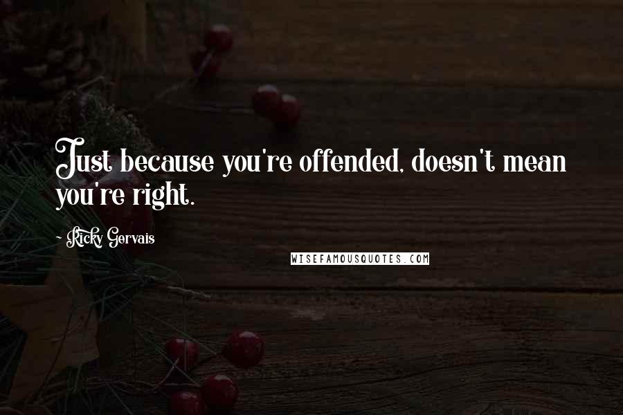 Ricky Gervais Quotes: Just because you're offended, doesn't mean you're right.