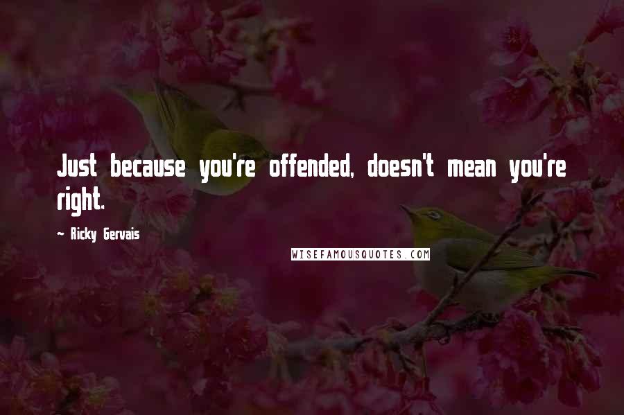 Ricky Gervais Quotes: Just because you're offended, doesn't mean you're right.