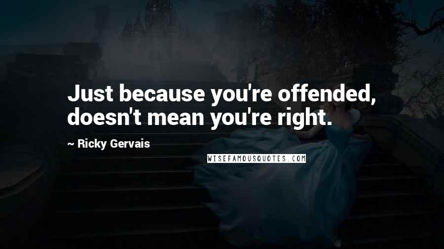 Ricky Gervais Quotes: Just because you're offended, doesn't mean you're right.