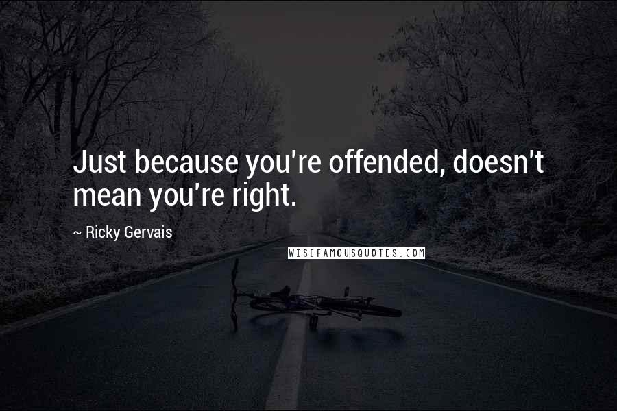 Ricky Gervais Quotes: Just because you're offended, doesn't mean you're right.