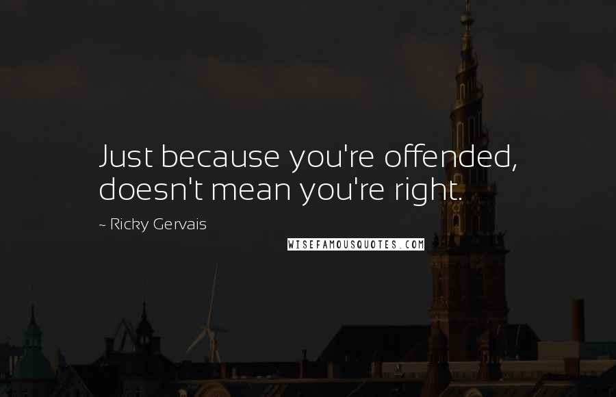 Ricky Gervais Quotes: Just because you're offended, doesn't mean you're right.