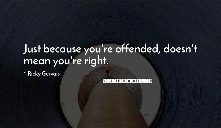 Ricky Gervais Quotes: Just because you're offended, doesn't mean you're right.