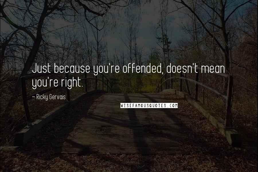 Ricky Gervais Quotes: Just because you're offended, doesn't mean you're right.