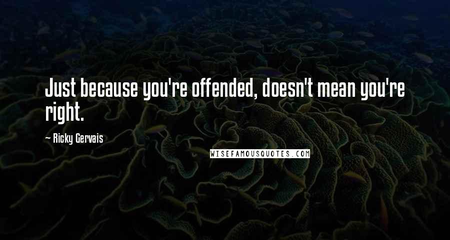 Ricky Gervais Quotes: Just because you're offended, doesn't mean you're right.